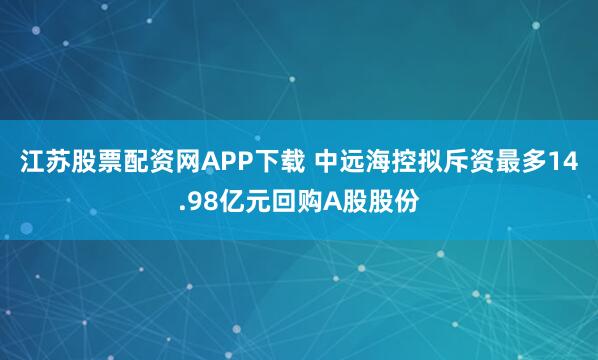 江苏股票配资网APP下载 中远海控拟斥资最多14.98亿元回购A股股份