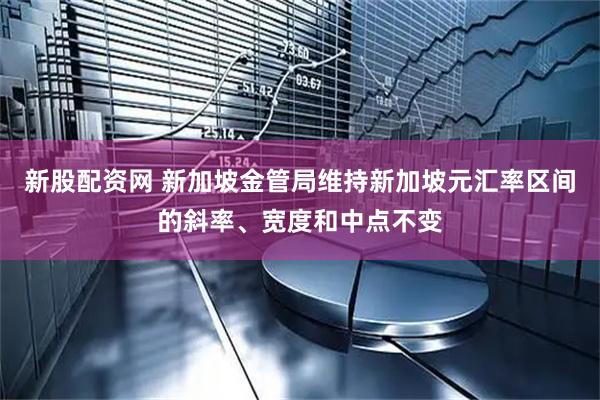 新股配资网 新加坡金管局维持新加坡元汇率区间的斜率、宽度和中点不变