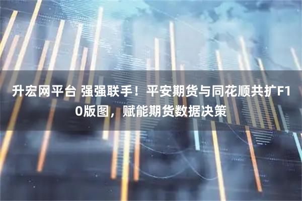 升宏网平台 强强联手！平安期货与同花顺共扩F10版图，赋能期货数据决策