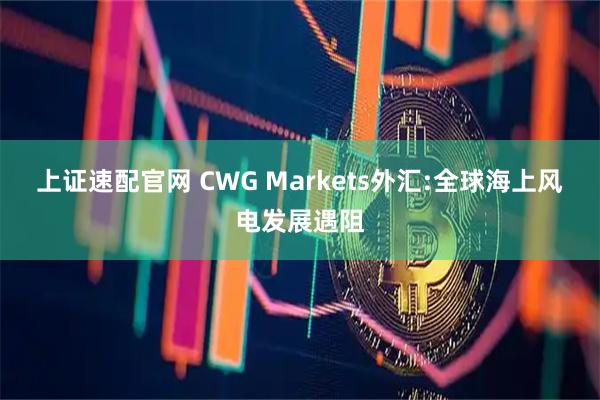上证速配官网 CWG Markets外汇:全球海上风电发展遇阻