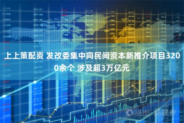 上上策配资 发改委集中向民间资本新推介项目3200余个 涉及超3万亿元