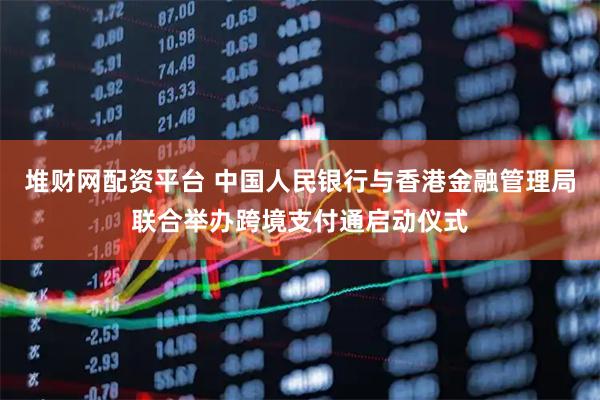 堆财网配资平台 中国人民银行与香港金融管理局联合举办跨境支付通启动仪式