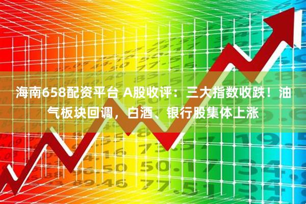 海南658配资平台 A股收评：三大指数收跌！油气板块回调，白酒、银行股集体上涨