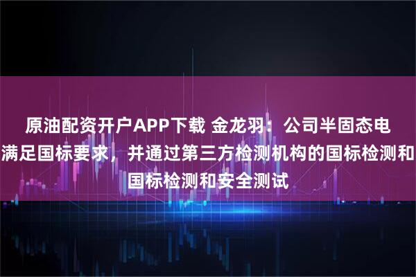 原油配资开户APP下载 金龙羽：公司半固态电池性能已满足国标要求，并通过第三方检测机构的国标检测和安全测试