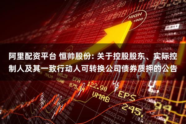 阿里配资平台 恒帅股份: 关于控股股东、实际控制人及其一致行动人可转换公司债券质押的公告