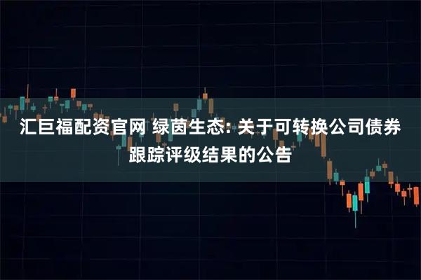 汇巨福配资官网 绿茵生态: 关于可转换公司债券跟踪评级结果的公告