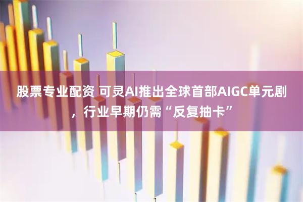 股票专业配资 可灵AI推出全球首部AIGC单元剧，行业早期仍需“反复抽卡”