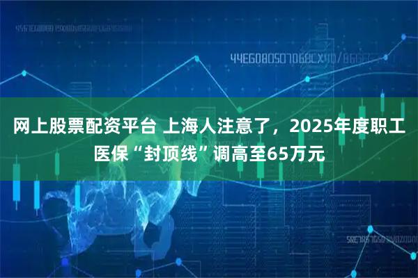 网上股票配资平台 上海人注意了，2025年度职工医保“封顶线”调高至65万元