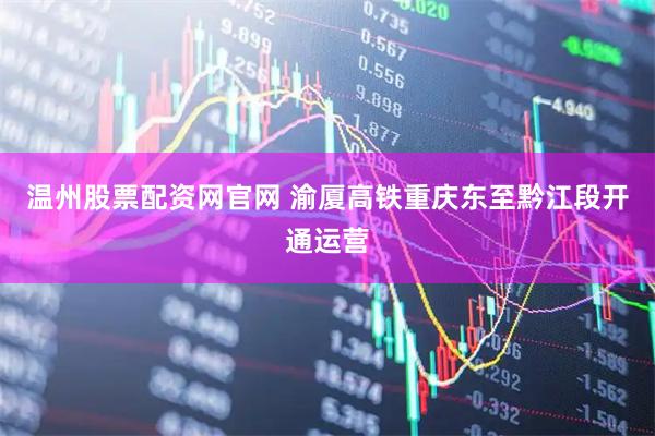 温州股票配资网官网 渝厦高铁重庆东至黔江段开通运营