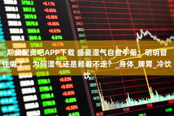 期货配资吧APP下载 盛夏湿气自查手册：明明管住嘴了，为何湿气还是赖着不走？_身体_脾胃_冷饮