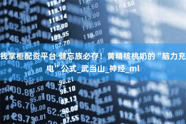 钱掌柜配资平台 健忘族必存！黄精核桃奶的“脑力充电”公式_武当山_神经_ml
