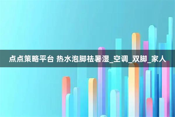 点点策略平台 热水泡脚祛暑湿_空调_双脚_家人