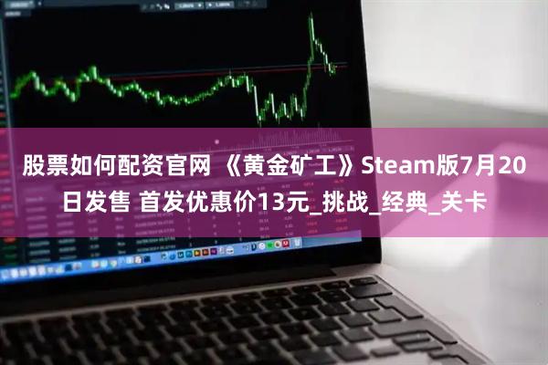 股票如何配资官网 《黄金矿工》Steam版7月20日发售 首发优惠价13元_挑战_经典_关卡