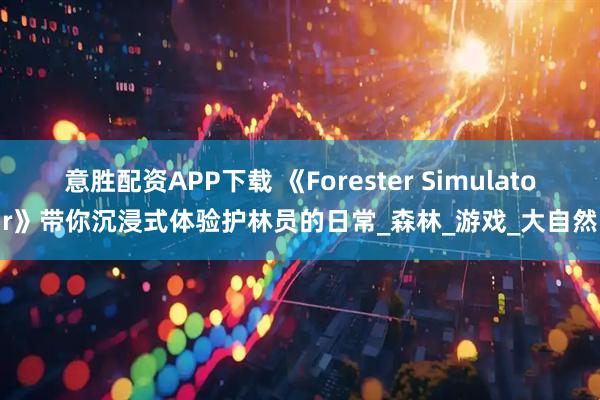 意胜配资APP下载 《Forester Simulator》带你沉浸式体验护林员的日常_森林_游戏_大自然