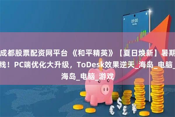 成都股票配资网平台 《和平精英》【夏日焕新】暑期版上线！PC端优化大升级，ToDesk效果逆天_海岛_电脑_游戏