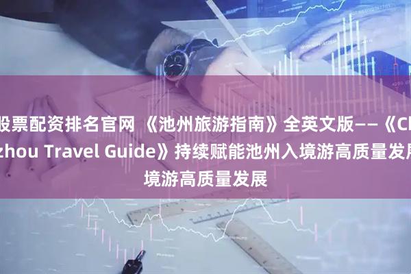 股票配资排名官网 《池州旅游指南》全英文版——《Chizhou Travel Guide》持续赋能池州入境游高质量发展