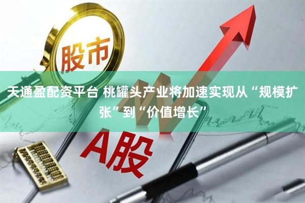 天通盈配资平台 桃罐头产业将加速实现从“规模扩张”到“价值增长”
