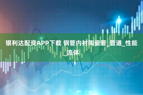 银利达配资APP下载 钢管内衬陶瓷管_管道_性能_流体
