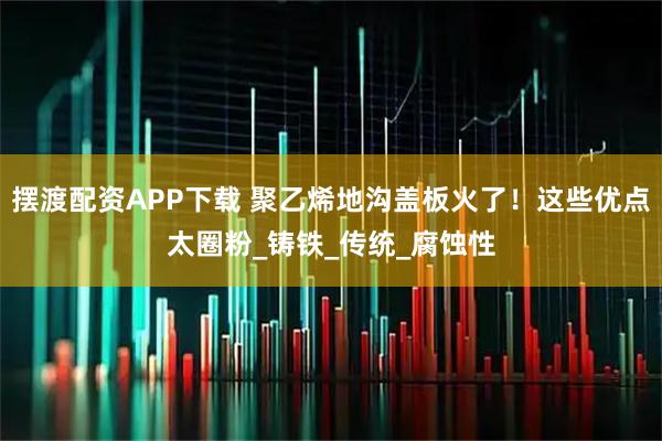 摆渡配资APP下载 聚乙烯地沟盖板火了！这些优点太圈粉_铸铁_传统_腐蚀性
