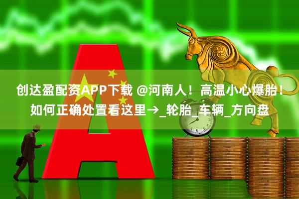 创达盈配资APP下载 @河南人！高温小心爆胎！如何正确处置看这里→_轮胎_车辆_方向盘