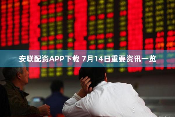 安联配资APP下载 7月14日重要资讯一览