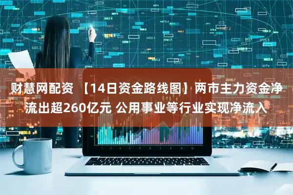 财慧网配资 【14日资金路线图】两市主力资金净流出超260亿元 公用事业等行业实现净流入