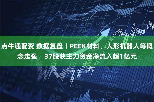点牛通配资 数据复盘丨PEEK材料、人形机器人等概念走强    37股获主力资金净流入超1亿元