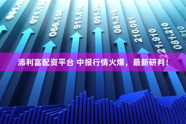 添利富配资平台 中报行情火爆，最新研判！