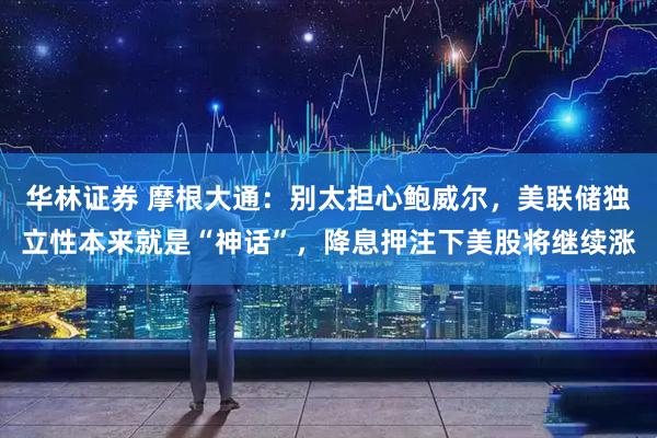 华林证券 摩根大通：别太担心鲍威尔，美联储独立性本来就是“神话”，降息押注下美股将继续涨