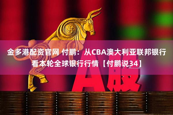 金多港配资官网 付鹏：从CBA澳大利亚联邦银行看本轮全球银行行情【付鹏说34】