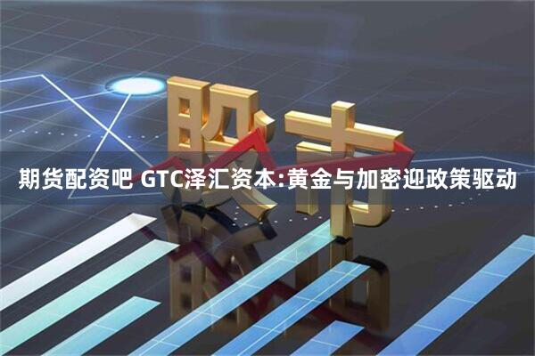 期货配资吧 GTC泽汇资本:黄金与加密迎政策驱动