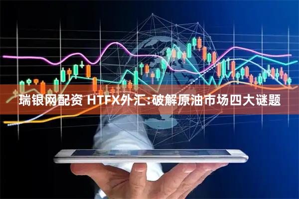 瑞银网配资 HTFX外汇:破解原油市场四大谜题