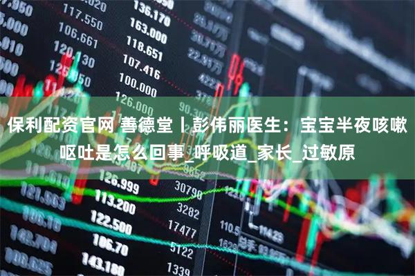保利配资官网 善德堂丨彭伟丽医生：宝宝半夜咳嗽呕吐是怎么回事_呼吸道_家长_过敏原