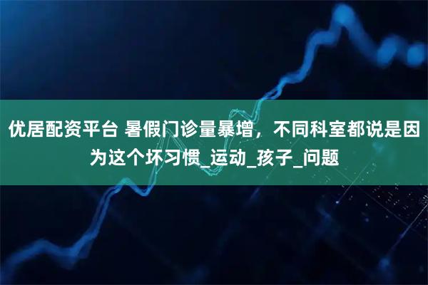 优居配资平台 暑假门诊量暴增，不同科室都说是因为这个坏习惯_运动_孩子_问题