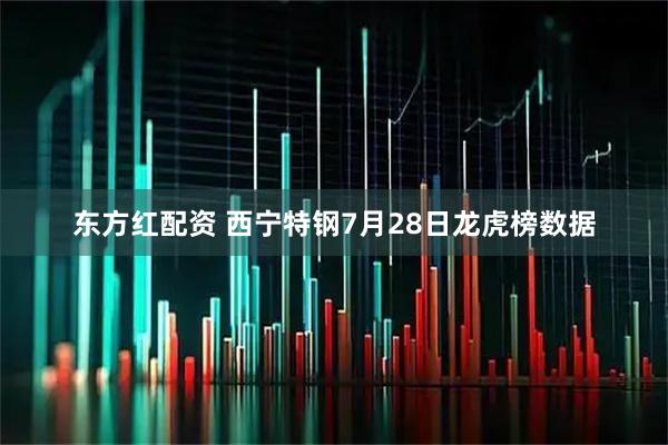 东方红配资 西宁特钢7月28日龙虎榜数据
