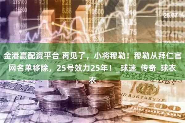 金港赢配资平台 再见了，小将穆勒！穆勒从拜仁官网名单移除，25号效力25年！_球迷_传奇_球衣