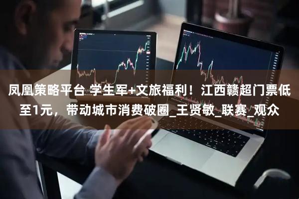 凤凰策略平台 学生军+文旅福利！江西赣超门票低至1元，带动城市消费破圈_王贤敏_联赛_观众