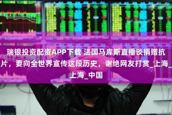 瑞银投资配资APP下载 法国马库斯直播谈捐赠抗战照片，要向全世界宣传这段历史，谢绝网友打赏_上海_中国