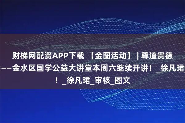 财梯网配资APP下载 【金图活动】 | 尊道贵德，自然而然——金水区国学公益大讲堂本周六继续开讲！_徐凡珺_审核_图文