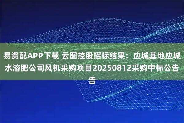 易资配APP下载 云图控股招标结果：应城基地应城水溶肥公司风机采购项目20250812采购中标公告