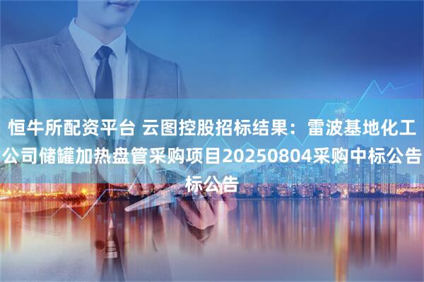 恒牛所配资平台 云图控股招标结果：雷波基地化工公司储罐加热盘管采购项目20250804采购中标公告