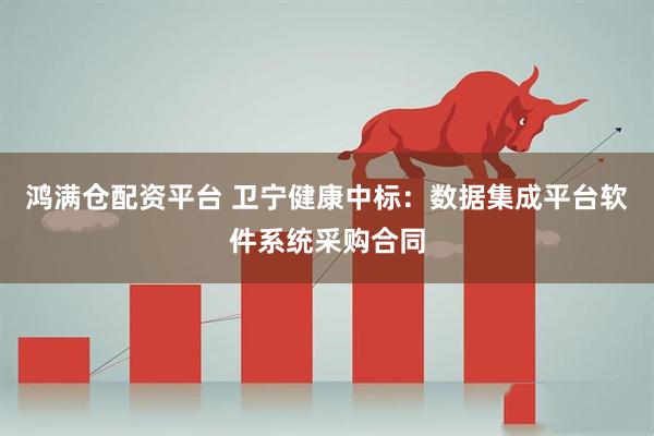 鸿满仓配资平台 卫宁健康中标：数据集成平台软件系统采购合同