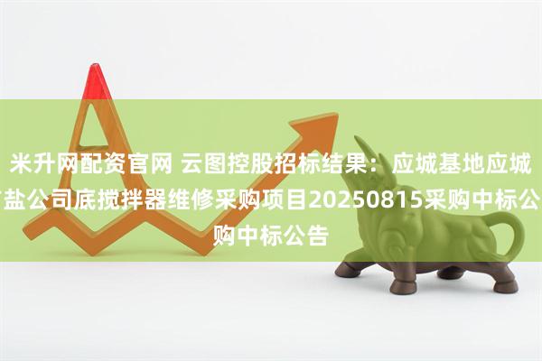 米升网配资官网 云图控股招标结果：应城基地应城广盐公司底搅拌器维修采购项目20250815采购中标公告