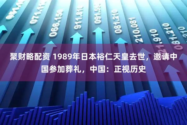 聚财略配资 1989年日本裕仁天皇去世，邀请中国参加葬礼，中国：正视历史