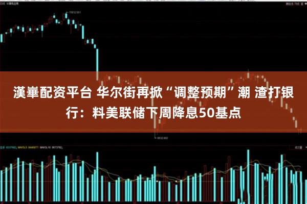 漢崋配资平台 华尔街再掀“调整预期”潮 渣打银行：料美联储下周降息50基点