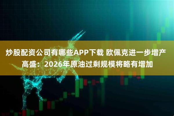 炒股配资公司有哪些APP下载 欧佩克进一步增产 高盛：2026年原油过剩规模将略有增加