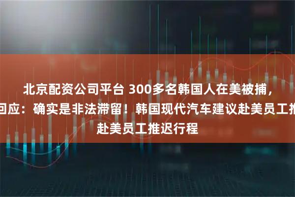 北京配资公司平台 300多名韩国人在美被捕，特朗普回应：确实是非法滞留！韩国现代汽车建议赴美员工推迟行程