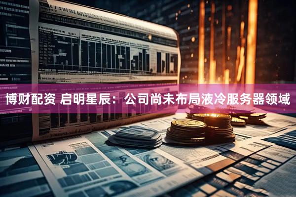 博财配资 启明星辰：公司尚未布局液冷服务器领域