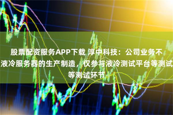 股票配资服务APP下载 淳中科技：公司业务不涉及液冷服务器的生产制造，仅参与液冷测试平台等测试环节