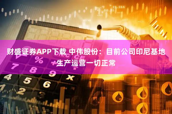 财盛证券APP下载 中伟股份：目前公司印尼基地生产运营一切正常